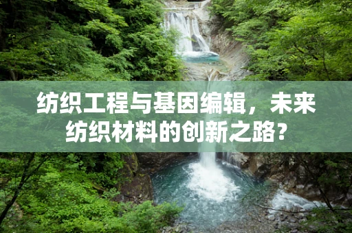 纺织工程与基因编辑，未来纺织材料的创新之路？