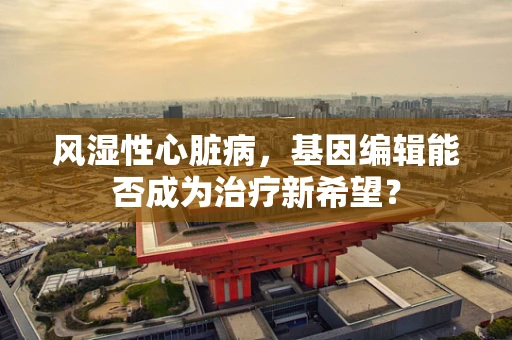 风湿性心脏病，基因编辑能否成为治疗新希望？