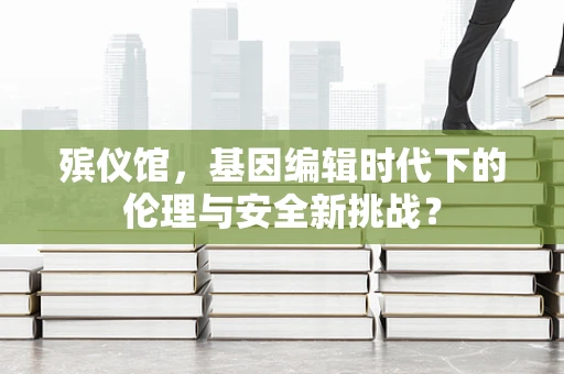 殡仪馆，基因编辑时代下的伦理与安全新挑战？