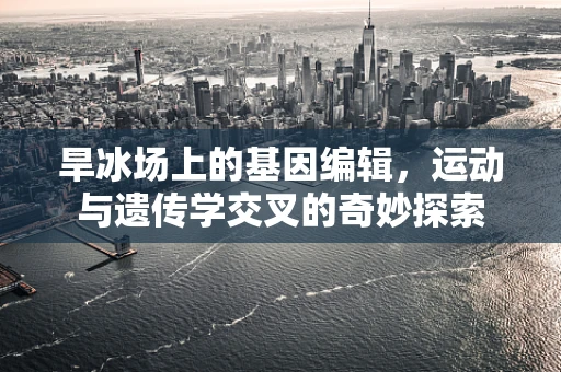 旱冰场上的基因编辑，运动与遗传学交叉的奇妙探索