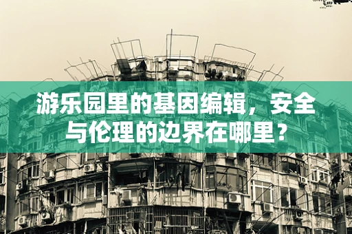 游乐园里的基因编辑，安全与伦理的边界在哪里？