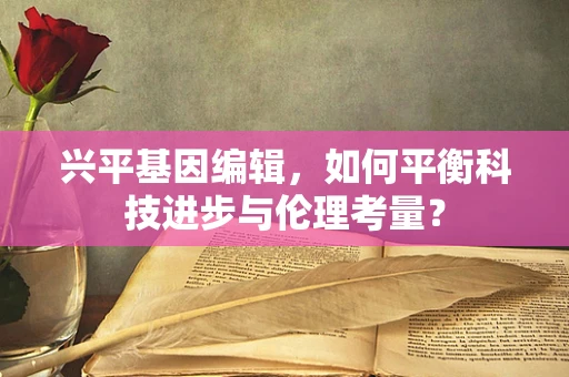 兴平基因编辑，如何平衡科技进步与伦理考量？