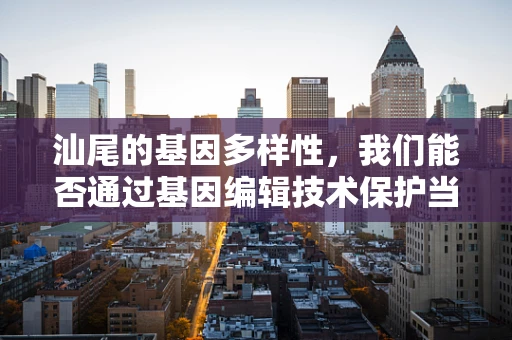 汕尾的基因多样性，我们能否通过基因编辑技术保护当地独特的生物资源？