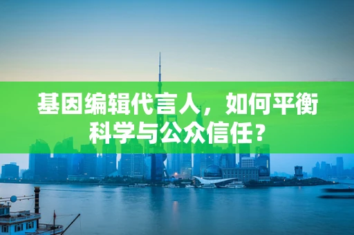 基因编辑代言人，如何平衡科学与公众信任？