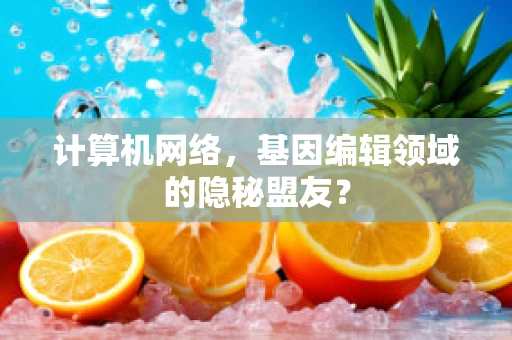 计算机网络，基因编辑领域的隐秘盟友？