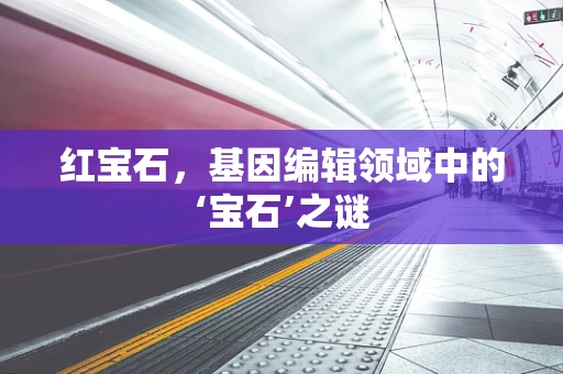 红宝石，基因编辑领域中的‘宝石’之谜