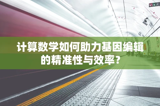 计算数学如何助力基因编辑的精准性与效率？