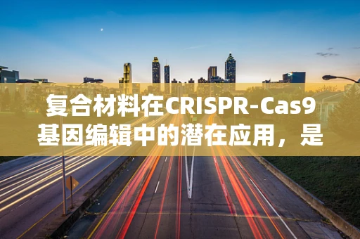 复合材料在CRISPR-Cas9基因编辑中的潜在应用，是创新还是挑战？