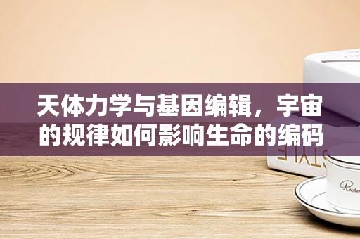 天体力学与基因编辑，宇宙的规律如何影响生命的编码？