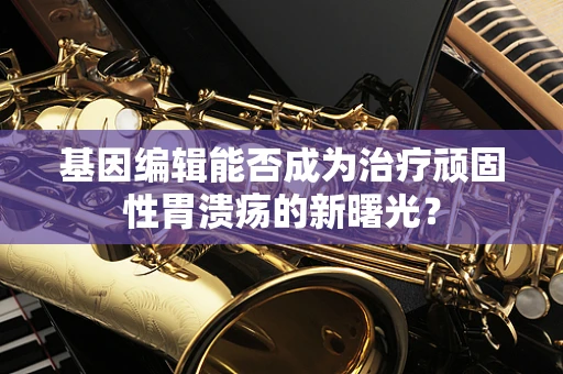 基因编辑能否成为治疗顽固性胃溃疡的新曙光？