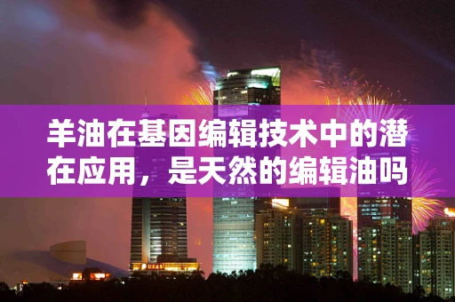 羊油在基因编辑技术中的潜在应用，是天然的编辑油吗？