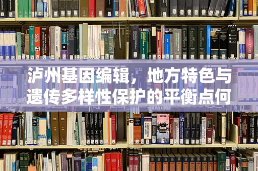 泸州基因编辑，地方特色与遗传多样性保护的平衡点何在？