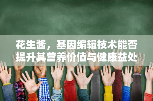花生酱，基因编辑技术能否提升其营养价值与健康益处？
