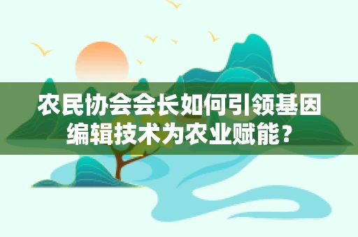 农民协会会长如何引领基因编辑技术为农业赋能？