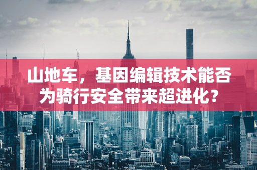 山地车，基因编辑技术能否为骑行安全带来超进化？
