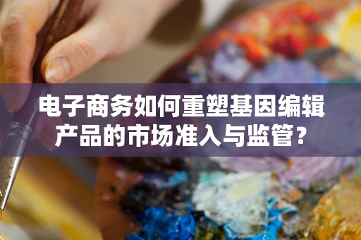 电子商务如何重塑基因编辑产品的市场准入与监管？