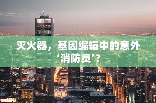 灭火器，基因编辑中的意外‘消防员’？