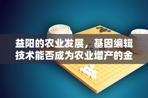益阳的农业发展，基因编辑技术能否成为农业增产的金钥匙？