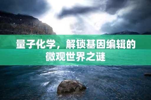 量子化学，解锁基因编辑的微观世界之谜