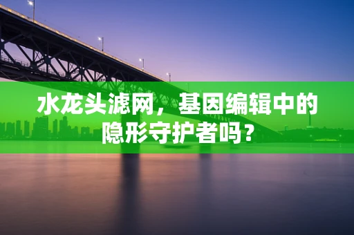 水龙头滤网，基因编辑中的隐形守护者吗？