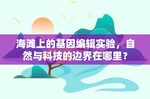 海滩上的基因编辑实验，自然与科技的边界在哪里？