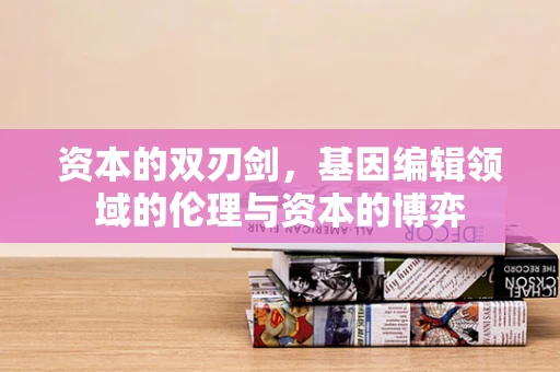 资本的双刃剑，基因编辑领域的伦理与资本的博弈