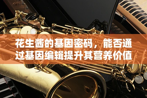花生酱的基因密码，能否通过基因编辑提升其营养价值？