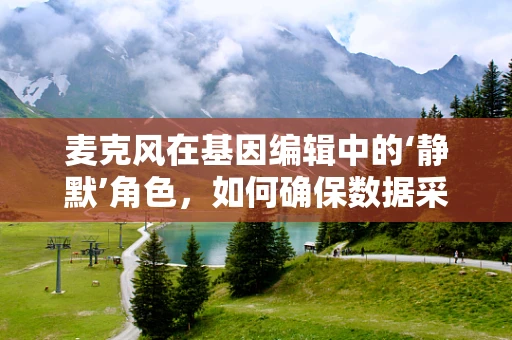 麦克风在基因编辑中的‘静默’角色，如何确保数据采集的准确性？