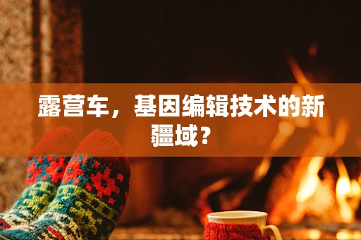 露营车，基因编辑技术的新疆域？