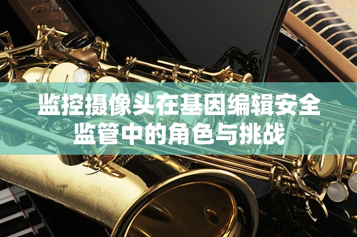 监控摄像头在基因编辑安全监管中的角色与挑战