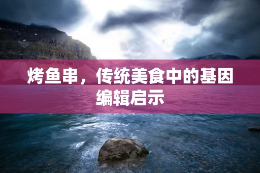 烤鱼串，传统美食中的基因编辑启示