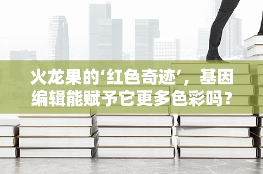 火龙果的‘红色奇迹’，基因编辑能赋予它更多色彩吗？