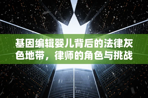 基因编辑婴儿背后的法律灰色地带，律师的角色与挑战