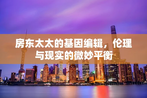 房东太太的基因编辑，伦理与现实的微妙平衡