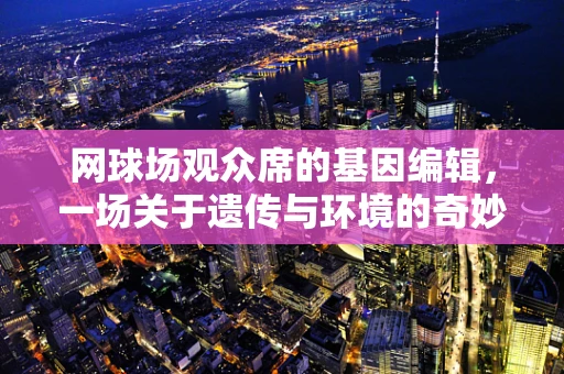 网球场观众席的基因编辑，一场关于遗传与环境的奇妙对话