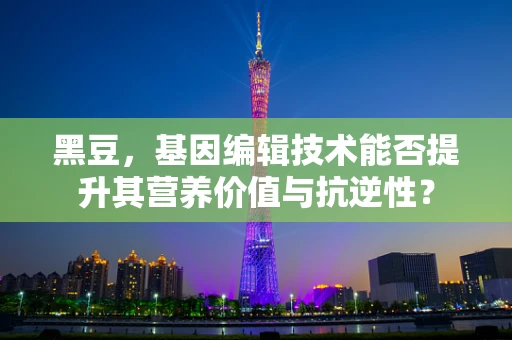 黑豆，基因编辑技术能否提升其营养价值与抗逆性？