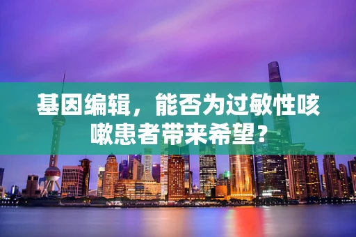 基因编辑，能否为过敏性咳嗽患者带来希望？