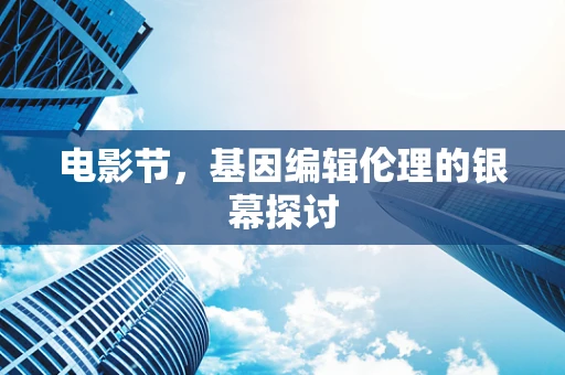 电影节，基因编辑伦理的银幕探讨