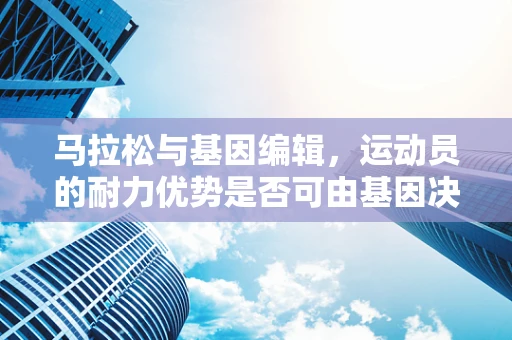 马拉松与基因编辑，运动员的耐力优势是否可由基因决定？