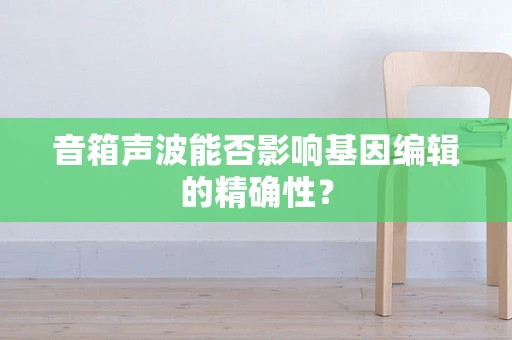 音箱声波能否影响基因编辑的精确性？