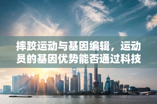 摔跤运动与基因编辑，运动员的基因优势能否通过科技强化？