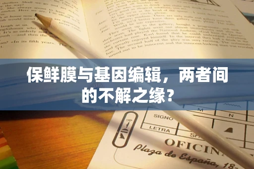保鲜膜与基因编辑，两者间的不解之缘？