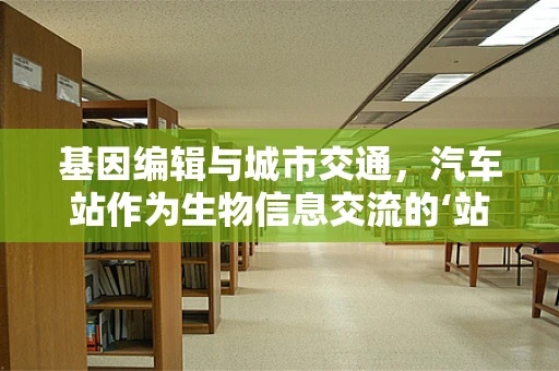 基因编辑与城市交通，汽车站作为生物信息交流的‘站点’