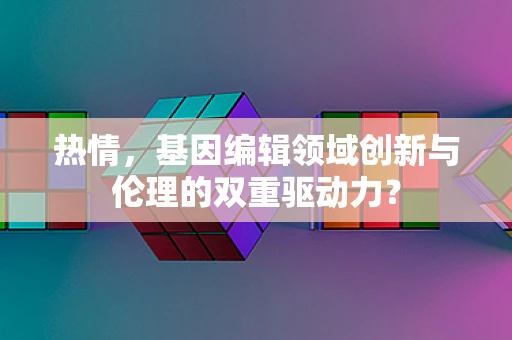 热情，基因编辑领域创新与伦理的双重驱动力？