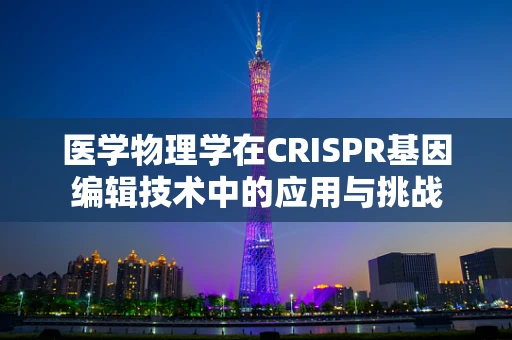 医学物理学在CRISPR基因编辑技术中的应用与挑战