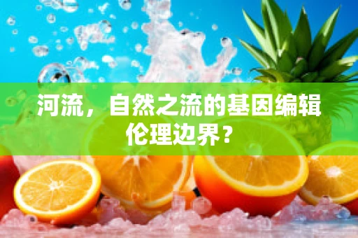 河流，自然之流的基因编辑伦理边界？