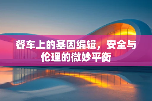 餐车上的基因编辑，安全与伦理的微妙平衡