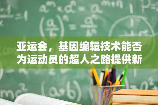 亚运会，基因编辑技术能否为运动员的超人之路提供新可能？