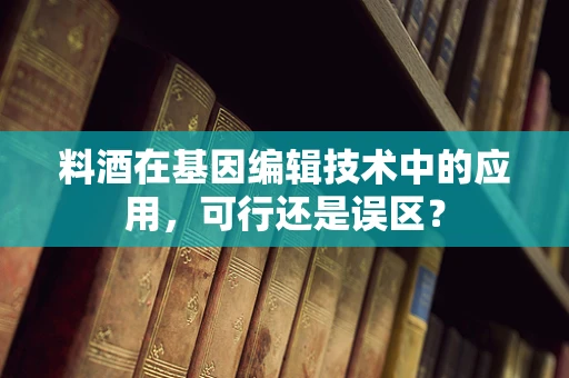 料酒在基因编辑技术中的应用，可行还是误区？