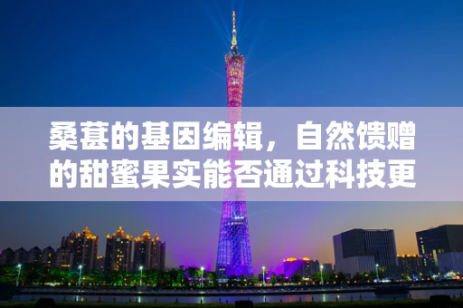 桑葚的基因编辑，自然馈赠的甜蜜果实能否通过科技更上一层楼？